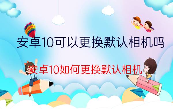 安卓10可以更换默认相机吗 安卓10如何更换默认相机